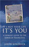 It's Not Your Life, It's You!: A Layman's Guide to the Power of Perspective.