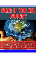 What if you are wrong?: Strategic Guide to help prepare for Armageddon, Natural Disasters, Nuclear Strikes, the Zombie Apocalypse, and Every Other Threat to Human Life on E