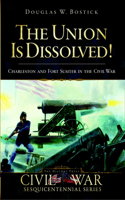 Union Is Dissolved!: Charleston and Fort Sumter in the Civil War