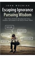 Escaping Ignorance-Pursuing Wisdom: More Than 150 Stories Revealing God's Grace, Guidance, and Goodness in the Life of a Former Atheist