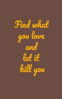 Find what you love and let it kill you: Charles Bukowski Quote 6" x 9" Notebook