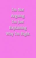 I'm Not Arguing.I'm Just Explaining Why I'm Right. Notebook: Lined Journal, 120 Pages, 6 x 9, Funny Gag Gift Journal, Pink Matte Finish