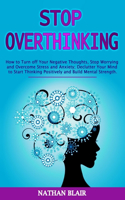 Stop Overthinking: How to Turn off Your Negative Thoughts, Stop Worrying and Overcome Stress and Anxiety; Declutter Your Mind to Start Thinking Positively and Build Me