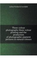 Three-Colour Photography Three-Colour Printing and the Production of Photographic Pigment Pictures in Natural Colours