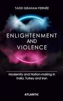 Enlightenment and Violence: Modernity and Nation-Making in India, Turkey and Iran