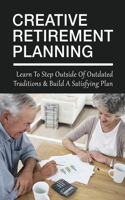 Creative Retirement Planning: Learn To Step Outside Of Outdated Traditions & Build A Satisfying Plan: Creative Ways To Retire