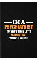 I'm a Psychiatrist to Save Time Let's Assume That I'm Never Wrong: Blank Fun Novelty Mentality Psychiatry Lined Notebook Journal For Psychiatrist Counselor, Inspirational Saying Unique Special Birthday Gift Idea Use