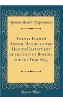 Twenty-Fourth Annual Report of the Health Department of the City of Boston, for the Year 1895 (Classic Reprint)