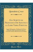 Gli Scritti di Francesco De Sanctis e la Loro Varia Fortuna: Saggio Bibliografico, Pubblicato Nel Primo Centenario della Nascita del De Sanctis, a Cura del Comitato della Provincia di Avellino (Classic Reprint)