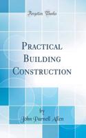 Practical Building Construction (Classic Reprint)