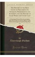 The History of the High Court of Parliament, Its Antiquity, Preheminence and Authority, and the History of Court Baron and Court Leet, Vol. 1: A Chronological History of Them from the Earliest Times Drawn Down to the Present; Together with the Righ