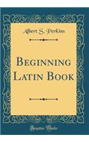 Beginning Latin Book (Classic Reprint)