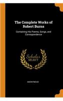 The Complete Works of Robert Burns: Containing His Poems, Songs, and Correspondence