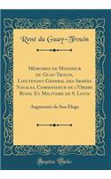 Mémoires de Monsieur du Guay-Trouin, Lieutenant-General des Armées Navales, Commandeur de l'Ordre Royal Et Militaire de S. Louis: Augmentés de Son Éloge (Classic Reprint)
