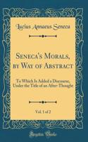 Seneca's Morals, by Way of Abstract, Vol. 1 of 2: To Which Is Added a Discourse, Under the Title of an After-Thought (Classic Reprint)