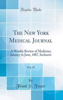The New York Medical Journal, Vol. 45: A Weekly Review of Medicine; January to June, 1887, Inclusive (Classic Reprint)