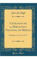 CatÃ¡logos de la Biblioteca Nacional de MÃ©xico: Divisiones 1, 3, 5, 6, 7, 8, Y 9 (Classic Reprint)