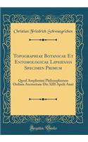 Topographiae Botanicae Et Entomologicae Lipsiensis Specimen Primum: Quod Amplissimi Philosophorum Ordinis Auctoritate Die XIII Aprili Anni (Classic Reprint)