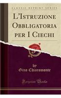 L'Istruzione Obbligatoria Per I Ciechi (Classic Reprint)