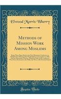 Methods of Mission Work Among Moslems: Being Those Papers Read at the First Missionary Conference on Behalf of the Mohammedan World Held at Cairo April 4-9, 1906; And the Discussions Thereon, Which by Order of the Conference Were Not to Be Issued t