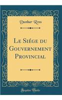 Le Siége du Gouvernement Provincial (Classic Reprint)