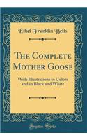 The Complete Mother Goose: With Illustrations in Colors and in Black and White (Classic Reprint)