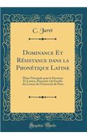Dominance Et R'Sistance Dans La Phon'tique Latine: Th'se Principale Pour Le Doctorat S Lettres, PR'Sent'e La Facult' Des Lettres de L'Universit' de Paris (Classic Reprint)