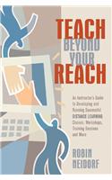 Teach Beyond Your Reach: An Instructor's Guide to Developing and Running Successful Distance Learning Classes, Workshops, Training Sessions and