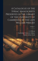 Catalogue of the Syriac Manuscripts Preserved in the Library of the University of Cambridge, by the Late William Wright; Volume 1