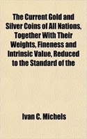 The Current Gold and Silver Coins of All Nations, Together with Their Weights, Fineness and Intrinsic Value, Reduced to the Standard of the