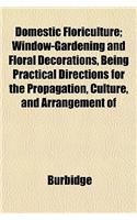 Domestic Floriculture; Window-Gardening and Floral Decorations, Being Practical Directions for the Propagation, Culture, and Arrangement of: (English)