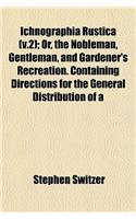 Ichnographia Rustica (V.2); Or, the Nobleman, Gentleman, and Gardener's Recreation. Containing Directions for the General Distribution of a: (English)
