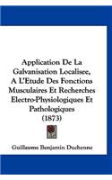 Application de La Galvanisation Localisee, A L'Etude Des Fonctions Musculaires Et Recherches Electro-Physiologiques Et Pathologiques (1873)