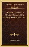 Abraham Lincoln; An Oration Delivered on Washington's Birthday, 1891