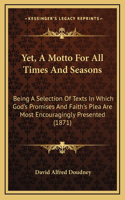 Yet, A Motto For All Times And Seasons: Being A Selection Of Texts In Which God's Promises And Faith's Plea Are Most Encouragingly Presented (1871)