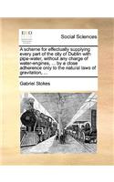 A Scheme for Effectually Supplying Every Part of the City of Dublin with Pipe-Water, Without Any Charge of Water-Engines, ... by a Close Adherence Only to the Natural Laws of Gravitation, ...: (English)