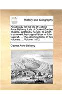 An Apology for the Life of George Anne Bellamy. Late of Covent-Garden Theatre. Written by Herself. to Which Is Annexed, Her Original Letter to John Calcraft, ... the Second Edition. in Two Volumes. ... Volume 1 of 2