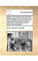 Sketch of the Character of His Royal Highness the Prince of Denmark. to Which Is Added, a Short Review of the Present State of Literature and the Polite Arts in That Country. in Four Letters, Second Edition,