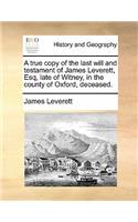 A true copy of the last will and testament of James Leverett, Esq, late of Witney, in the county of Oxford, deceased.