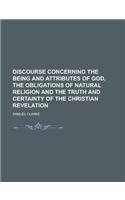 Discourse Concerning the Being and Attributes of God, the Obligations of Natural Religion and the Truth and Certainty of the Christian Revelation: (English)