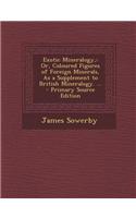 Exotic Mineralogy,: Or, Coloured Figures of Foreign Minerals, as a Supplement to British Mineralogy. ...