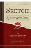 Sketch: Of the History and the Present Organization of Brown University (Classic Reprint): Of the History and the Present Organization of Brown University (Classic Reprint)