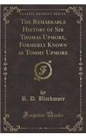 The Remarkable History of Sir Thomas Upmore, Formerly Known as Tommy Upmore (Classic Reprint)