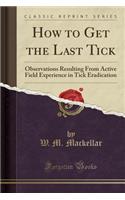 How to Get the Last Tick: Observations Resulting from Active Field Experience in Tick Eradication (Classic Reprint)