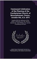 Centennial Celebration of the Planting of the Presbyterian Church, of Mountpleasant, Penna., October 9th, A.D. 1874