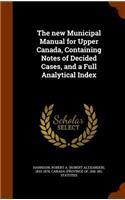 The New Municipal Manual for Upper Canada, Containing Notes of Decided Cases, and a Full Analytical Index