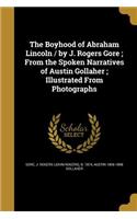 The Boyhood of Abraham Lincoln / by J. Rogers Gore; From the Spoken Narratives of Austin Gollaher; Illustrated From Photographs