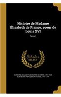 Histoire de Madame Elisabeth de France, Soeur de Louis XVI; Tome 1