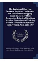 Training of Shipyard Workers. Report on the Work of the United States Shipping Board Emergency Fleet Corporation. Industrial Relations Division. Education and Training Section. Issued at Philadelphia, Pennsylvania, April 20th, 1919