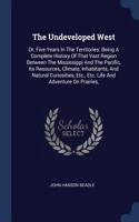The Undeveloped West: Or, Five Years In The Territories: Being A Complete History Of That Vast Region Between The Mississippi And The Pacific, Its Resources, Climate, Inh